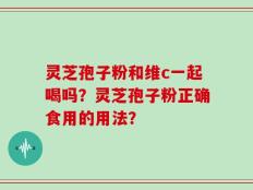 灵芝孢子粉和维c一起喝吗？灵芝孢子粉正确食用的用法？