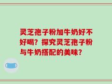 灵芝孢子粉加牛奶好不好喝？探究灵芝孢子粉与牛奶搭配的美味？