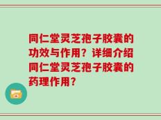 同仁堂灵芝孢子胶囊的功效与作用？详细介绍同仁堂灵芝孢子胶囊的药理作用？