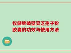 权健脾破壁灵芝孢子粉胶囊的功效与使用方法