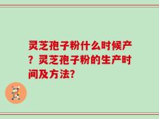 灵芝孢子粉什么时候产？灵芝孢子粉的生产时间及方法？
