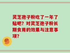 灵芝孢子粉吃了一年了贴吧？对灵芝孢子粉长期食用的效果与注意事项？