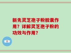 新先灵芝孢子粉胶囊作用？详解灵芝孢子粉的功效与作用？