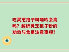 吃灵芝孢子粉嘌呤会高吗？解析灵芝孢子粉的功效与食用注意事项？