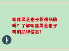 明隆灵芝孢子粉是品牌吗？了解明隆灵芝孢子粉的品牌信息？
