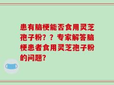 患有脑梗能否食用灵芝孢子粉？？专家解答脑梗患者食用灵芝孢子粉的问题？