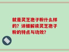 就是灵芝孢子粉什么样的？详细解读灵芝孢子粉的特点与功效？