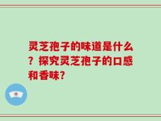灵芝孢子的味道是什么？探究灵芝孢子的口感和香味？