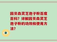 因贝森灵芝孢子粉百度百科？详解因贝森灵芝孢子粉的功效和使用方法？