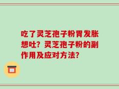 吃了灵芝孢子粉胃发胀想吐？灵芝孢子粉的副作用及应对方法？