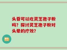头昏可以吃灵芝孢子粉吗？探讨灵芝孢子粉对头晕的疗效？