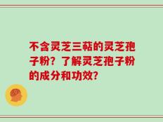 不含灵芝三萜的灵芝孢子粉？了解灵芝孢子粉的成分和功效？