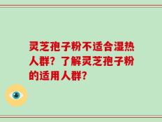 灵芝孢子粉不适合湿热人群？了解灵芝孢子粉的适用人群？