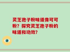 灵芝孢子粉味道像可可粉？探究灵芝孢子粉的味道和功效？