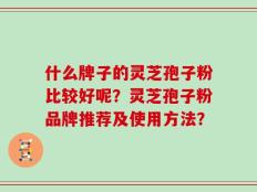 什么牌子的灵芝孢子粉比较好呢？灵芝孢子粉品牌推荐及使用方法？