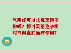 气阴虚可以吃灵芝孢子粉吗？探讨灵芝孢子粉对气阴虚的治疗作用？