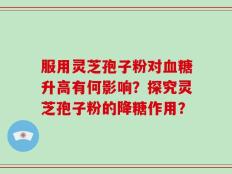 服用灵芝孢子粉对血糖升高有何影响？探究灵芝孢子粉的降糖作用？