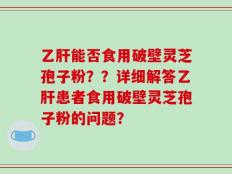 乙肝能否食用破壁灵芝孢子粉？？详细解答乙肝患者食用破壁灵芝孢子粉的问题？