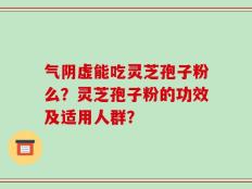 气阴虚能吃灵芝孢子粉么？灵芝孢子粉的功效及适用人群？