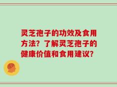 灵芝孢子的功效及食用方法？了解灵芝孢子的健康价值和食用建议？
