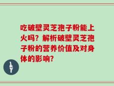 吃破壁灵芝孢子粉能上火吗？解析破壁灵芝孢子粉的营养价值及对身体的影响？