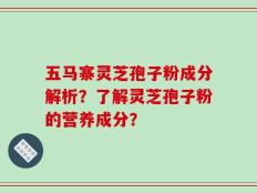 五马寨灵芝孢子粉成分解析？了解灵芝孢子粉的营养成分？