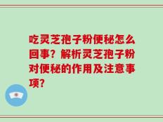 吃灵芝孢子粉便秘怎么回事？解析灵芝孢子粉对便秘的作用及注意事项？