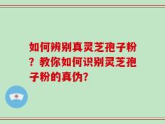 如何辨别真灵芝孢子粉？教你如何识别灵芝孢子粉的真伪？