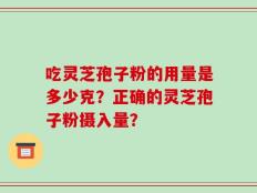 吃灵芝孢子粉的用量是多少克？正确的灵芝孢子粉摄入量？