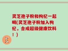 灵芝孢子粉和枸杞一起喝(灵芝孢子粉加入枸杞，合成超级健康饮料！)