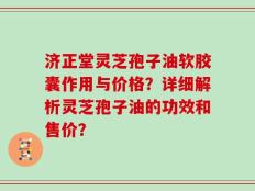 济正堂灵芝孢子油软胶囊作用与价格？详细解析灵芝孢子油的功效和售价？