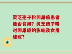 灵芝孢子粉卵巢癌患者能否食用？灵芝孢子粉对卵巢癌的影响及食用建议？