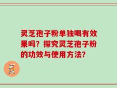 灵芝孢子粉单独喝有效果吗？探究灵芝孢子粉的功效与使用方法？