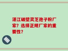 湛江破壁灵芝孢子粉厂家？选择正规厂家的重要性？