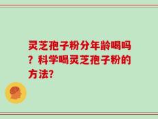 灵芝孢子粉分年龄喝吗？科学喝灵芝孢子粉的方法？