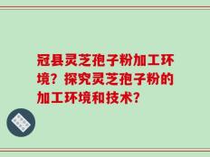 冠县灵芝孢子粉加工环境？探究灵芝孢子粉的加工环境和技术？
