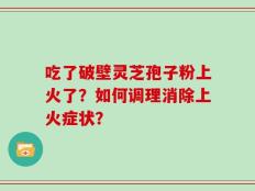 吃了破壁灵芝孢子粉上火了？如何调理消除上火症状？