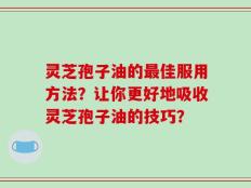 灵芝孢子油的最佳服用方法？让你更好地吸收灵芝孢子油的技巧？