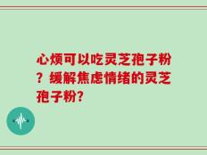 心烦可以吃灵芝孢子粉？缓解焦虑情绪的灵芝孢子粉？