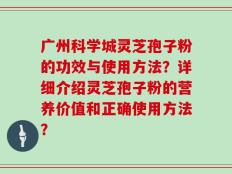 广州科学城灵芝孢子粉的功效与使用方法？详细介绍灵芝孢子粉的营养价值和正确使用方法？