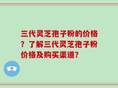三代灵芝孢子粉的价格？了解三代灵芝孢子粉价格及购买渠道？