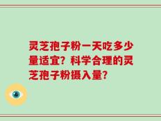 灵芝孢子粉一天吃多少量适宜？科学合理的灵芝孢子粉摄入量？