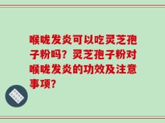 喉咙发炎可以吃灵芝孢子粉吗？灵芝孢子粉对喉咙发炎的功效及注意事项？