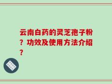 云南白药的灵芝孢子粉？功效及使用方法介绍？
