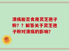 溃疡能否食用灵芝孢子粉？？解答关于灵芝孢子粉对溃疡的影响？