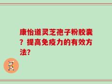 康怡道灵芝孢子粉胶囊？提高免疫力的有效方法？