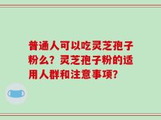 普通人可以吃灵芝孢子粉么？灵芝孢子粉的适用人群和注意事项？