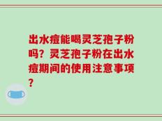 出水痘能喝灵芝孢子粉吗？灵芝孢子粉在出水痘期间的使用注意事项？