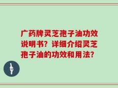 广药牌灵芝孢子油功效说明书？详细介绍灵芝孢子油的功效和用法？