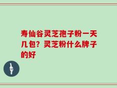 寿仙谷灵芝孢子粉一天几包？灵芝粉什么牌子的好